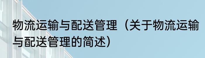 物流运输与配送管理（关于物流运输与配送管理的简述）