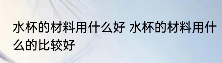 水杯的材料用什么好 水杯的材料用什么的比较好