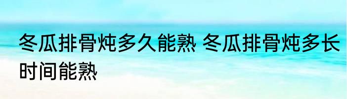 冬瓜排骨炖多久能熟 冬瓜排骨炖多长时间能熟