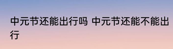 中元节还能出行吗 中元节还能不能出行