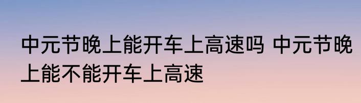 中元节晚上能开车上高速吗 中元节晚上能不能开车上高速