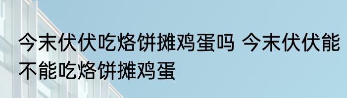 今末伏伏吃烙饼摊鸡蛋吗 今末伏伏能不能吃烙饼摊鸡蛋
