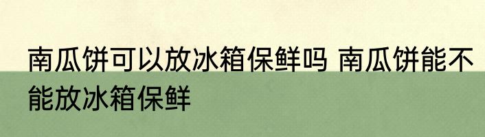 南瓜饼可以放冰箱保鲜吗 南瓜饼能不能放冰箱保鲜