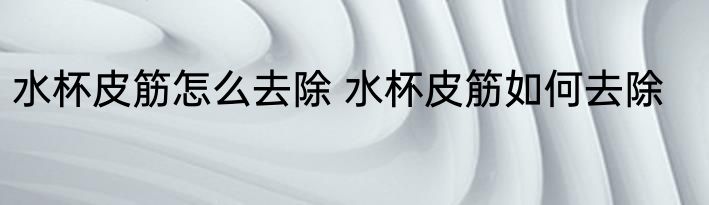 水杯皮筋怎么去除 水杯皮筋如何去除