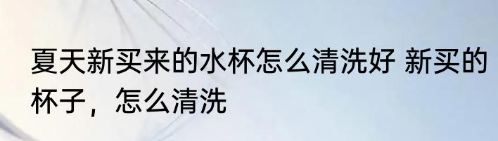 夏天新买来的水杯怎么清洗好 新买的杯子，怎么清洗