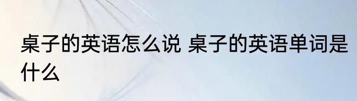 桌子的英语怎么说 桌子的英语单词是什么