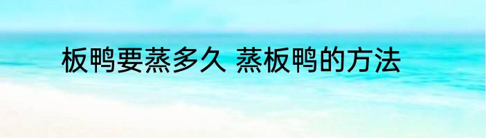 板鸭要蒸多久 蒸板鸭的方法