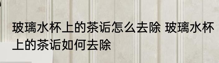 玻璃水杯上的茶诟怎么去除 玻璃水杯上的茶诟如何去除