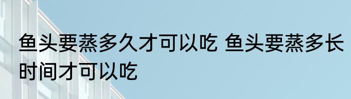 鱼头要蒸多久才可以吃 鱼头要蒸多长时间才可以吃