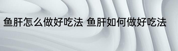 鱼肝怎么做好吃法 鱼肝如何做好吃法