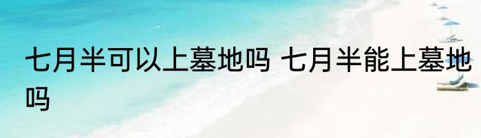 七月半可以上墓地吗 七月半能上墓地吗
