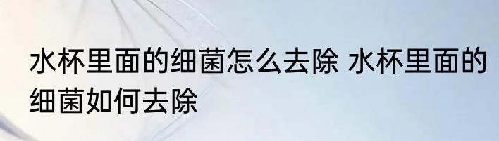 水杯里面的细菌怎么去除 水杯里面的细菌如何去除