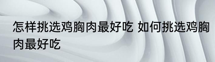 怎样挑选鸡胸肉最好吃 如何挑选鸡胸肉最好吃