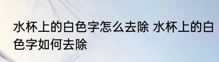 水杯上的白色字怎么去除 水杯上的白色字如何去除