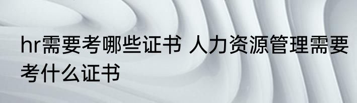 hr需要考哪些证书 人力资源管理需要考什么证书