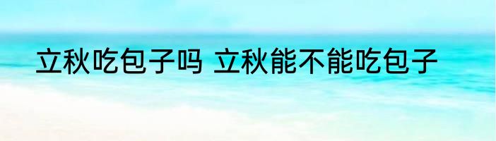 立秋吃包子吗 立秋能不能吃包子
