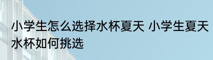 小学生怎么选择水杯夏天 小学生夏天水杯如何挑选