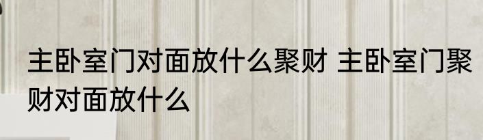 主卧室门对面放什么聚财 主卧室门聚财对面放什么