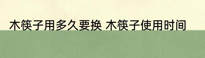 木筷子用多久要换 木筷子使用时间