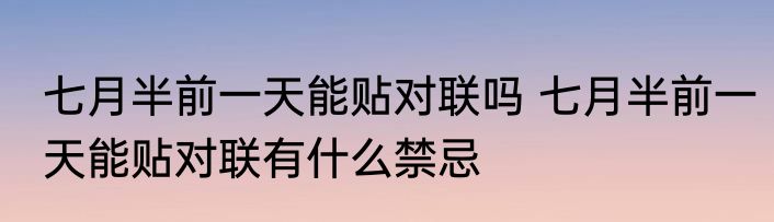 七月半前一天能贴对联吗 七月半前一天能贴对联有什么禁忌