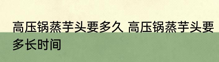 高压锅蒸芋头要多久 高压锅蒸芋头要多长时间