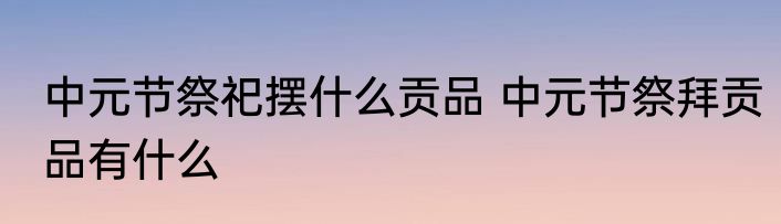 中元节祭祀摆什么贡品 中元节祭拜贡品有什么