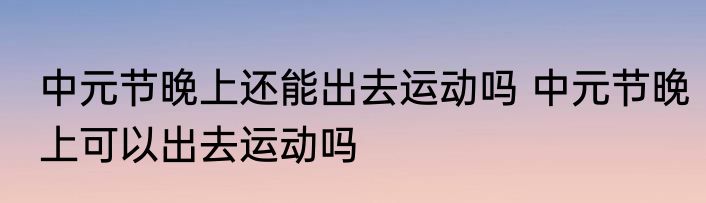 中元节晚上还能出去运动吗 中元节晚上可以出去运动吗