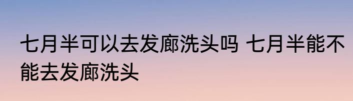 七月半可以去发廊洗头吗 七月半能不能去发廊洗头