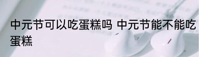 中元节可以吃蛋糕吗 中元节能不能吃蛋糕