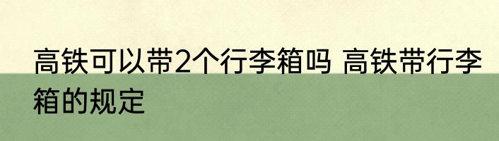 高铁可以带2个行李箱吗 高铁带行李箱的规定