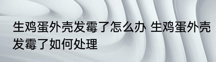 生鸡蛋外壳发霉了怎么办 生鸡蛋外壳发霉了如何处理