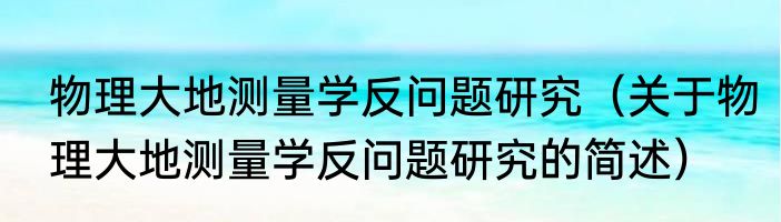 物理大地测量学反问题研究（关于物理大地测量学反问题研究的简述）