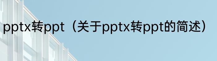 pptx转ppt（关于pptx转ppt的简述）