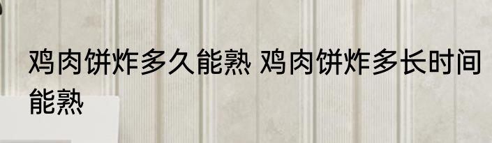 鸡肉饼炸多久能熟 鸡肉饼炸多长时间能熟