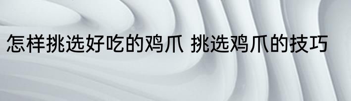 怎样挑选好吃的鸡爪 挑选鸡爪的技巧
