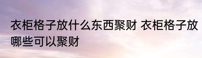 衣柜格子放什么东西聚财 衣柜格子放哪些可以聚财