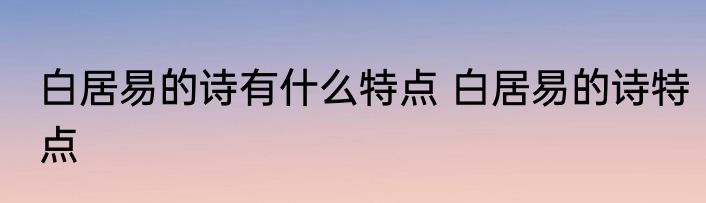 白居易的诗有什么特点 白居易的诗特点