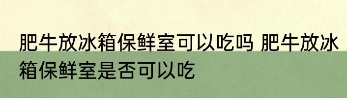 肥牛放冰箱保鲜室可以吃吗 肥牛放冰箱保鲜室是否可以吃