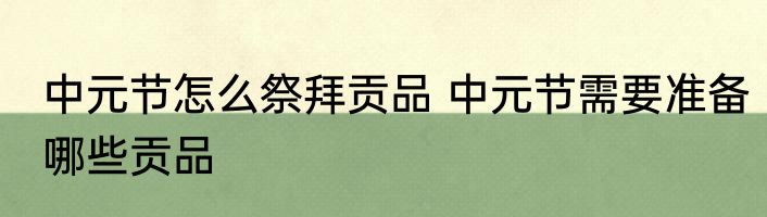 中元节怎么祭拜贡品 中元节需要准备哪些贡品