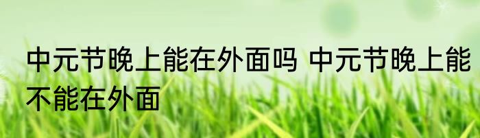 中元节晚上能在外面吗 中元节晚上能不能在外面