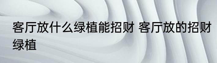 客厅放什么绿植能招财 客厅放的招财绿植