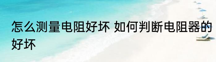 怎么测量电阻好坏 如何判断电阻器的好坏