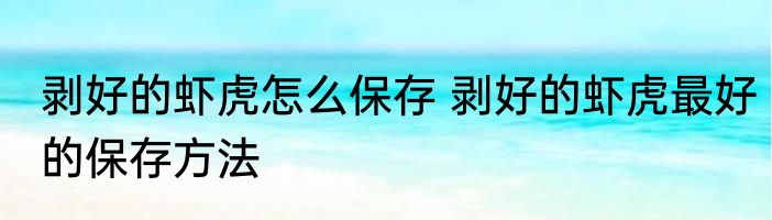 剥好的虾虎怎么保存 剥好的虾虎最好的保存方法