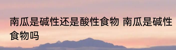南瓜是碱性还是酸性食物 南瓜是碱性食物吗