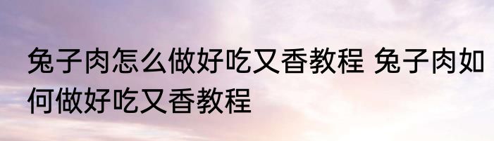 兔子肉怎么做好吃又香教程 兔子肉如何做好吃又香教程