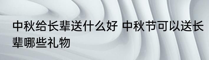 中秋给长辈送什么好 中秋节可以送长辈哪些礼物
