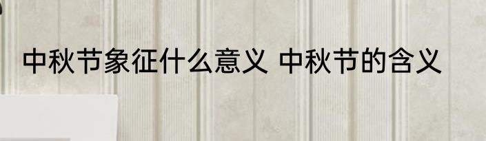中秋节象征什么意义 中秋节的含义