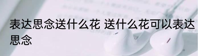表达思念送什么花 送什么花可以表达思念
