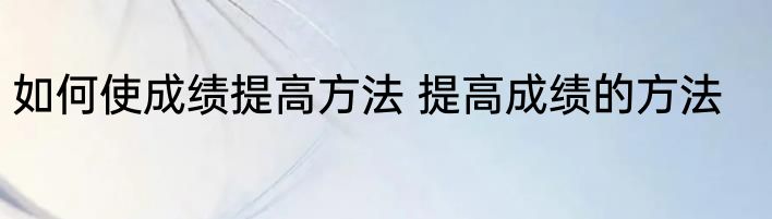 如何使成绩提高方法 提高成绩的方法