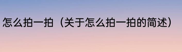 怎么拍一拍（关于怎么拍一拍的简述）